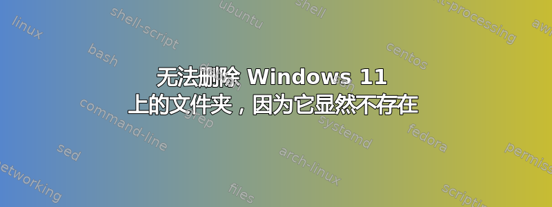 无法删除 Windows 11 上的文件夹，因为它显然不存在