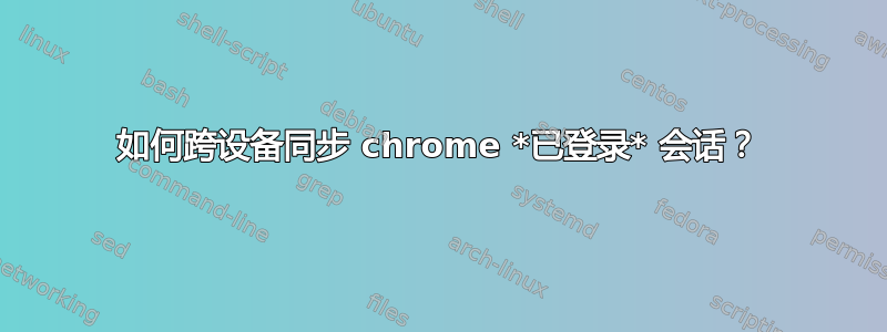 如何跨设备同步 chrome *已登录* 会话？