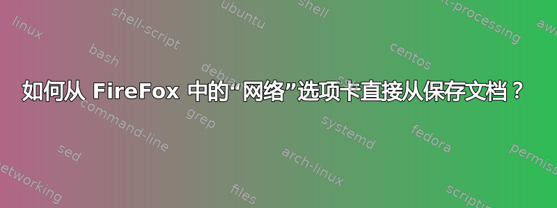 如何从 FireFox 中的“网络”选项卡直接从保存文档？