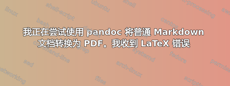 我正在尝试使用 pandoc 将普通 Markdown 文档转换为 PDF。我收到 LaTeX 错误