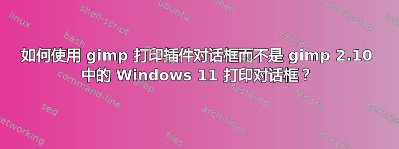 如何使用 gimp 打印插件对话框而不是 gimp 2.10 中的 Windows 11 打印对话框？