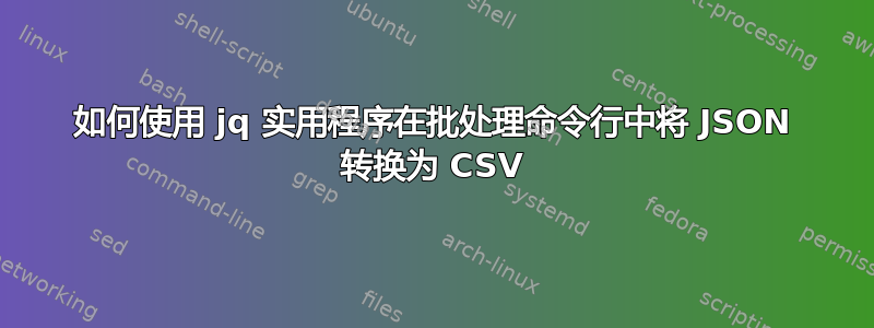 如何使用 jq 实用程序在批处理命令行中将 JSON 转换为 CSV