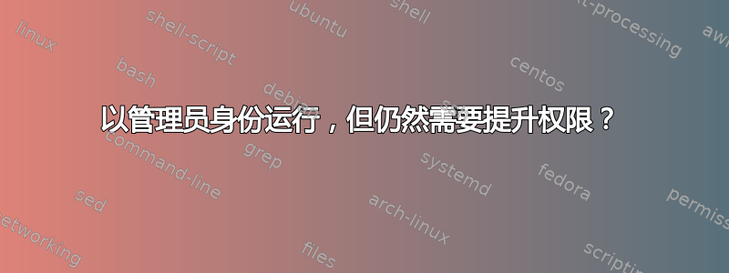 以管理员身份运行，但仍然需要提升权限？