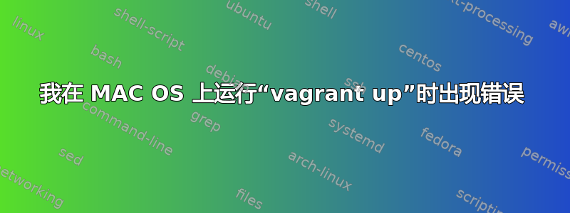 我在 MAC OS 上运行“vagrant up”时出现错误