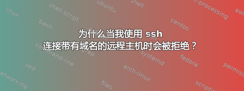 为什么当我使用 ssh 连接带有域名的远程主机时会被拒绝？