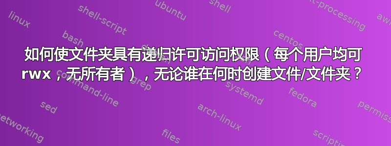 如何使文件夹具有递归许可访问权限（每个用户均可 rwx，无所有者），无论谁在何时创建文件/文件夹？