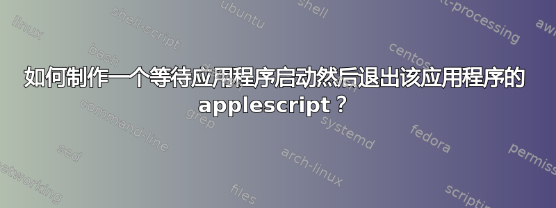 如何制作一个等待应用程序启动然后退出该应用程序的 applescript？