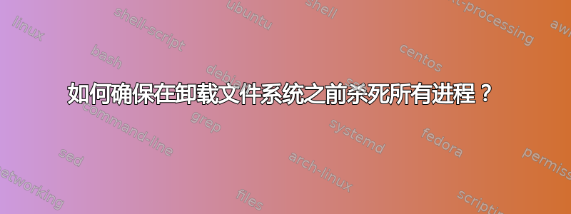 如何确保在卸载文件系统之前杀死所有进程？