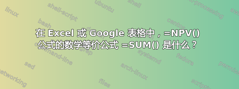 在 Excel 或 Google 表格中，=NPV() 公式的数学等价公式 =SUM() 是什么？