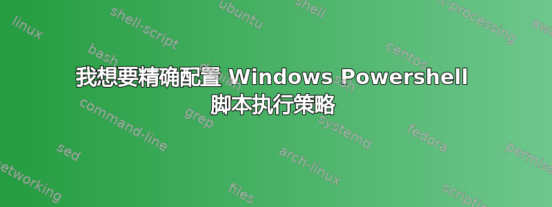 我想要精确配置 Windows Powershell 脚本执行策略