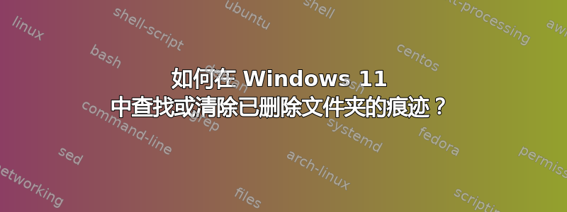 如何在 Windows 11 中查找或清除已删除文件夹的痕迹？