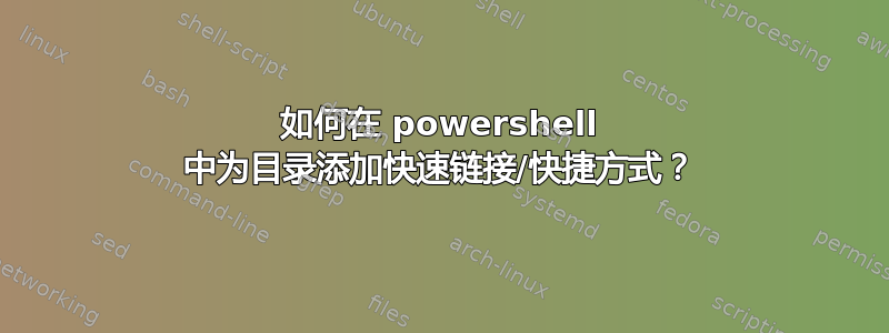 如何在 powershell 中为目录添加快速链接/快捷方式？