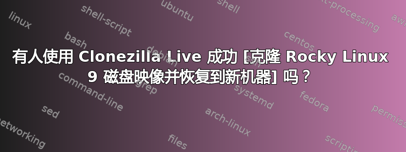 有人使用 Clonezilla Live 成功 [克隆 Rocky Linux 9 磁盘映像并恢复到新机器] 吗？