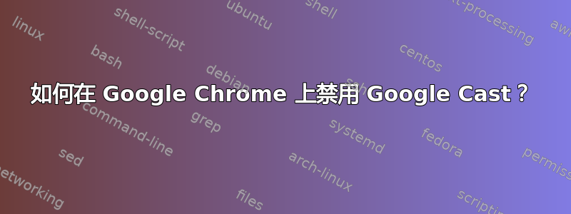 如何在 Google Chrome 上禁用 Google Cast？