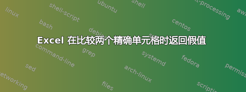 Excel 在比较两个精确单元格时返回假值