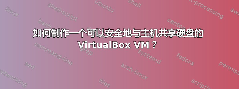 如何制作一个可以安全地与主机共享硬盘的 VirtualBox VM？