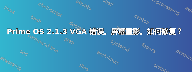 Prime OS 2.1.3 VGA 错误。屏幕重影。如何修复？