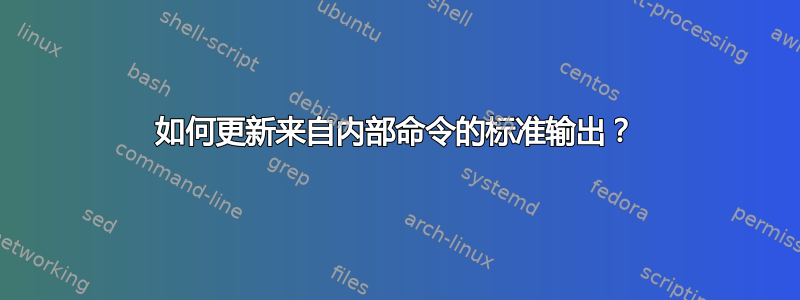 如何更新来自内部命令的标准输出？