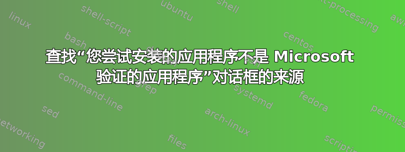 查找“您尝试安装的应用程序不是 Microsoft 验证的应用程序”对话框的来源