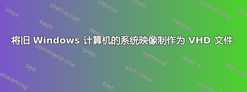 将旧 Windows 计算机的系统映像制作为 VHD 文件