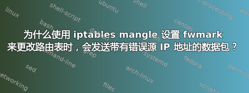 为什么使用 iptables mangle 设置 fwmark 来更改路由表时，会发送带有错误源 IP 地址的数据包？