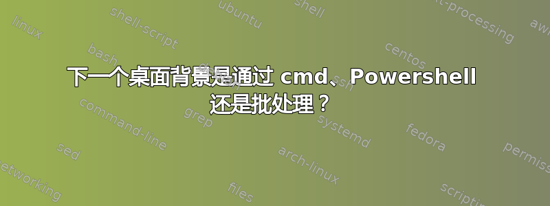 下一个桌面背景是通过 cmd、Powershell 还是批处理？