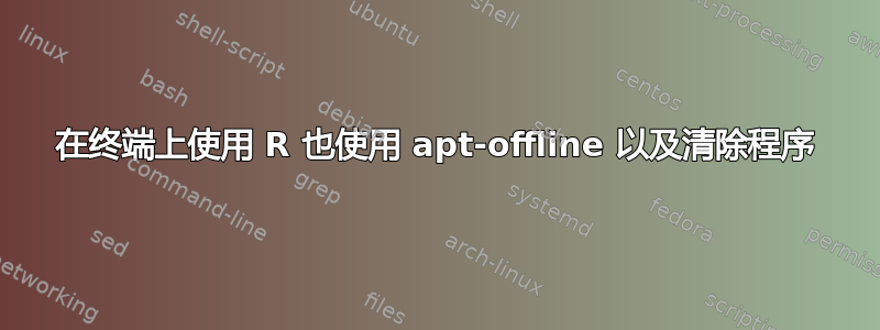 在终端上使用 R 也使用 apt-offline 以及清除程序