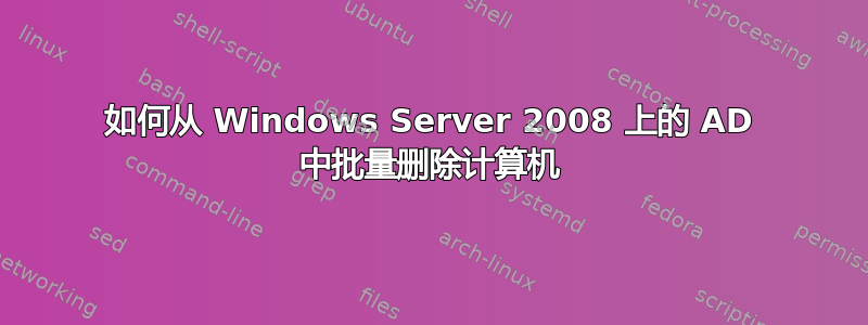 如何从 Windows Server 2008 上的 AD 中批量删除计算机