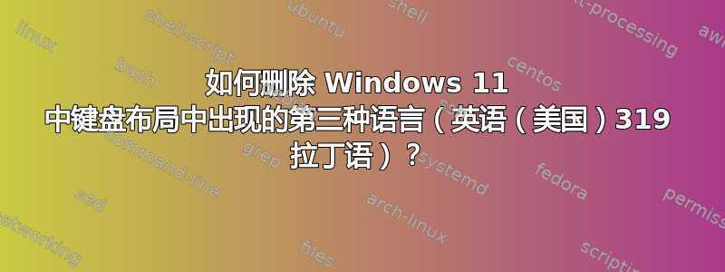 如何删除 Windows 11 中键盘布局中出现的第三种语言（英语（美国）319 拉丁语）？