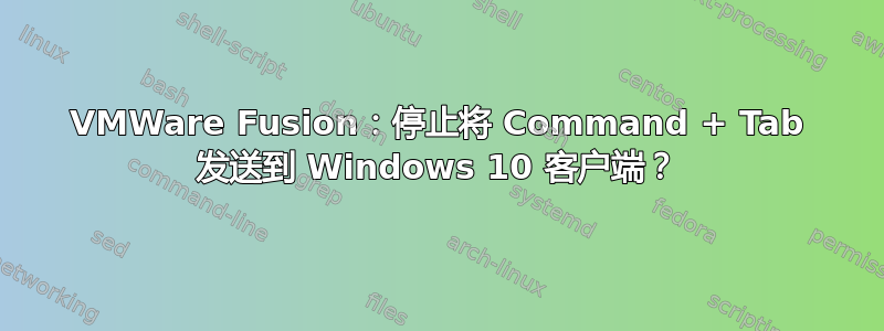 VMWare Fusion：停止将 Command + Tab 发送到 Windows 10 客户端？