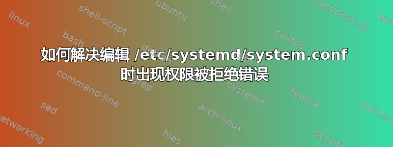 如何解决编辑 /etc/systemd/system.conf 时出现权限被拒绝错误