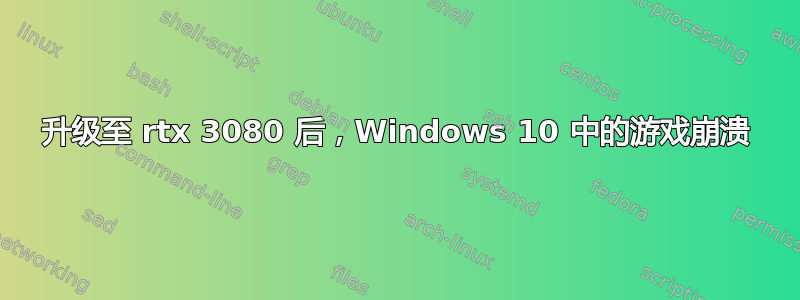 升级至 rtx 3080 后，Windows 10 中的游戏崩溃