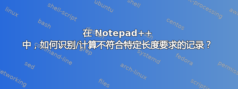 在 Notepad++ 中，如何识别/计算不符合特定长度要求的记录？