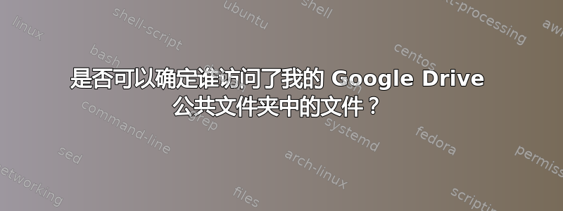 是否可以确定谁访问了我的 Google Drive 公共文件夹中的文件？