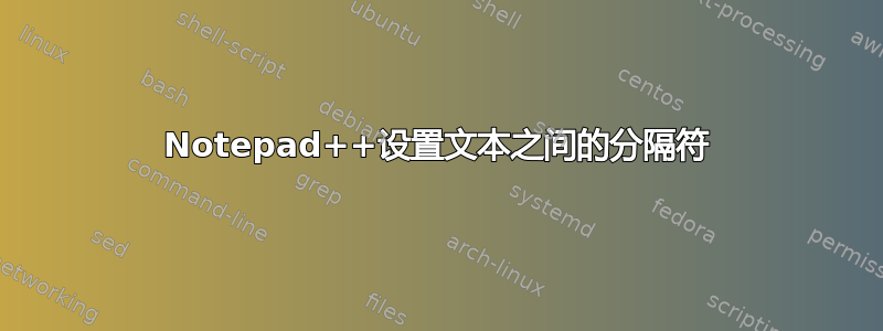 Notepad++设置文本之间的分隔符