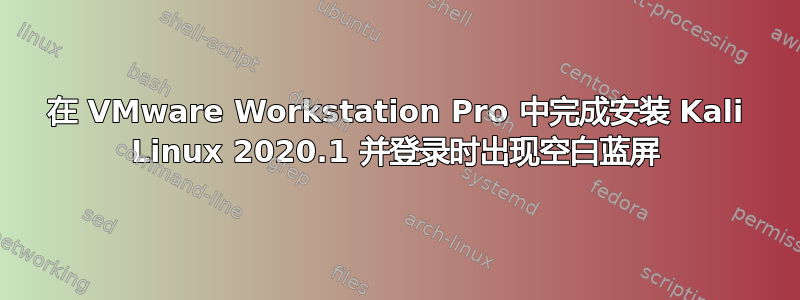 在 VMware Workstation Pro 中完成安装 Kali Linux 2020.1 并登录时出现空白蓝屏