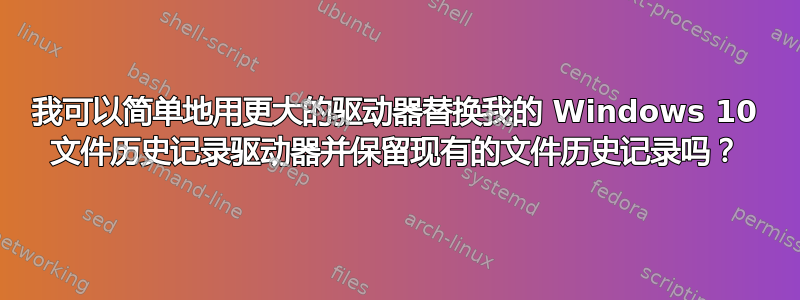 我可以简单地用更大的驱动器替换我的 Windows 10 文件历史记录驱动器并保留现有的文件历史记录吗？