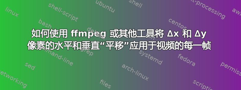 如何使用 ffmpeg 或其他工具将 ∆x 和 ∆y 像素的水平和垂直“平移”应用于视频的每一帧