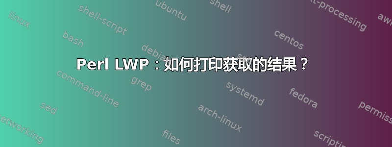 Perl LWP：如何打印获取的结果？