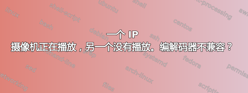 一个 IP 摄像机正在播放，另一个没有播放。编解码器不兼容？