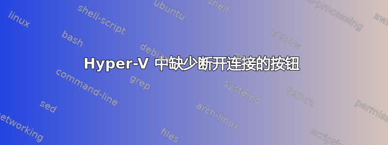 Hyper-V 中缺少断开连接的按钮