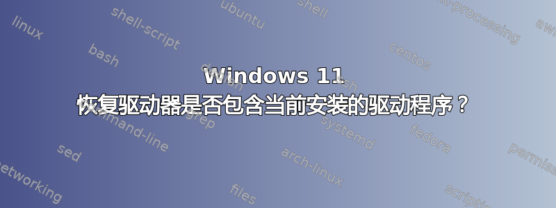 Windows 11 恢复驱动器是否包含当前安装的驱动程序？