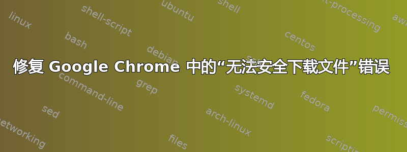 修复 Google Chrome 中的“无法安全下载文件”错误