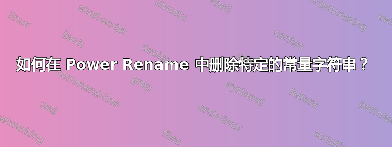 如何在 Power Rename 中删除特定的常量字符串？