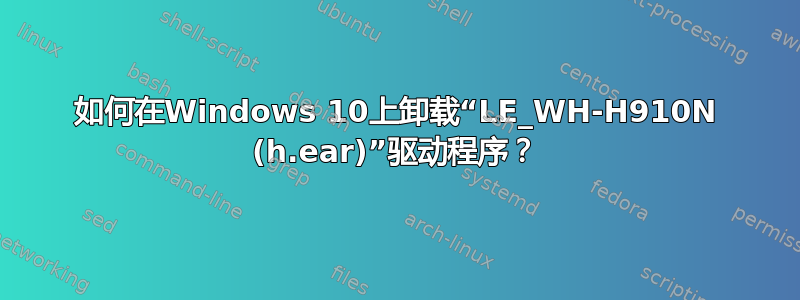 如何在Windows 10上卸载“LE_WH-H910N (h.ear)”驱动程序？