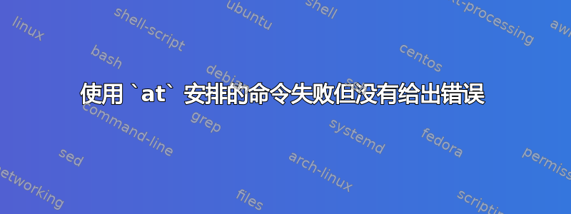 使用 `at` 安排的命令失败但没有给出错误