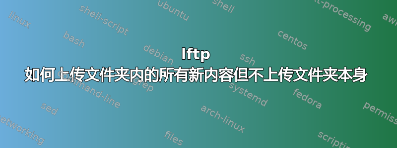 lftp 如何上传文件夹内的所有新内容但不上传文件夹本身