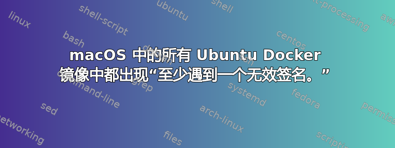 macOS 中的所有 Ubuntu Docker 镜像中都出现“至少遇到一个无效签名。”