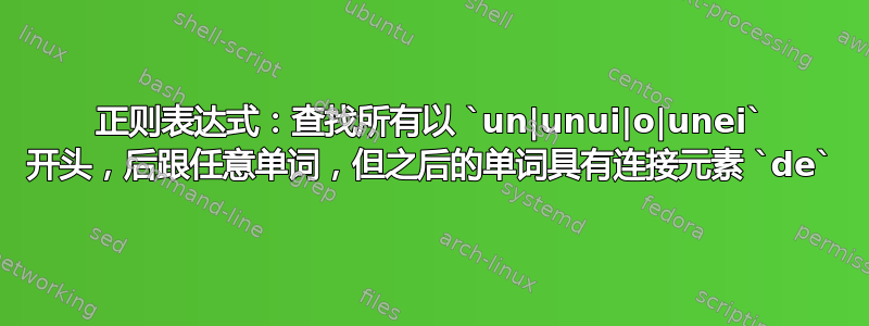 正则表达式：查找所有以 `un|unui|o|unei` 开头，后跟任意单词，但之后的单词具有连接元素 `de`