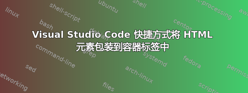 Visual Studio Code 快捷方式将 HTML 元素包装到容器标签中